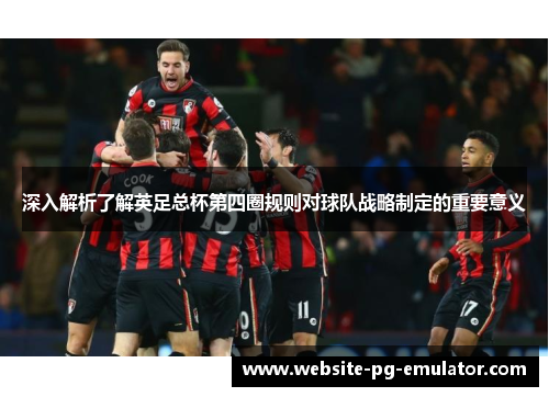 深入解析了解英足总杯第四圈规则对球队战略制定的重要意义 深入解析了解英足总杯第四圈规则对球队战略制定的重要意义