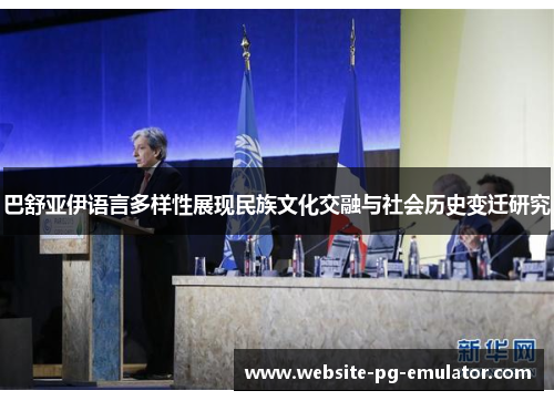 巴舒亚伊语言多样性展现民族文化交融与社会历史变迁研究 巴舒亚伊语言多样性展现民族文化交融与社会历史变迁研究