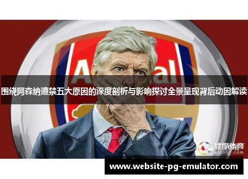 围绕阿森纳遭禁五大原因的深度剖析与影响探讨全景呈现背后动因解读 围绕阿森纳遭禁五大原因的深度剖析与影响探讨全景呈现背后动因解读