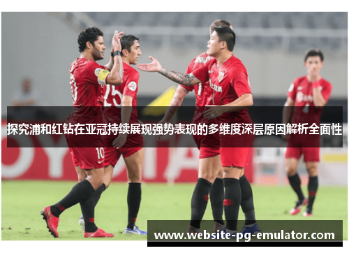 探究浦和红钻在亚冠持续展现强势表现的多维度深层原因解析全面性 探究浦和红钻在亚冠持续展现强势表现的多维度深层原因解析全面性