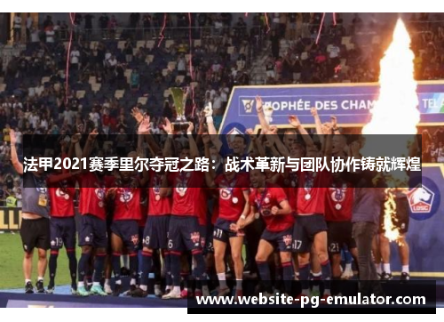 法甲2021赛季里尔夺冠之路：战术革新与团队协作铸就辉煌