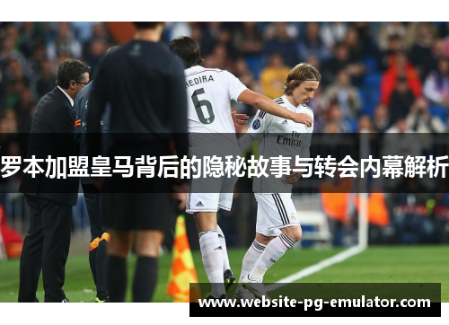 罗本加盟皇马背后的隐秘故事与转会内幕解析