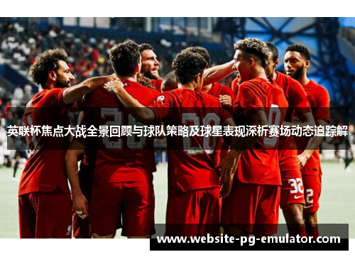 英联杯焦点大战全景回顾与球队策略及球星表现深析赛场动态追踪解