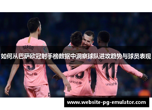 如何从巴萨欧冠射手榜数据中洞察球队进攻趋势与球员表现