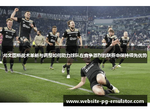 尤文图斯战术革新与调整如何助力球队在竞争激烈的联赛中保持领先优势 尤文图斯战术革新与调整如何助力球队在竞争激烈的联赛中保持领先优势