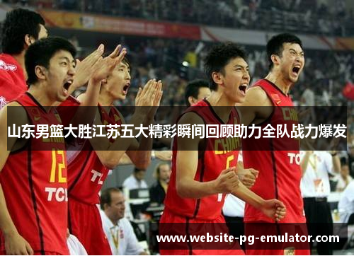 山东男篮大胜江苏五大精彩瞬间回顾助力全队战力爆发