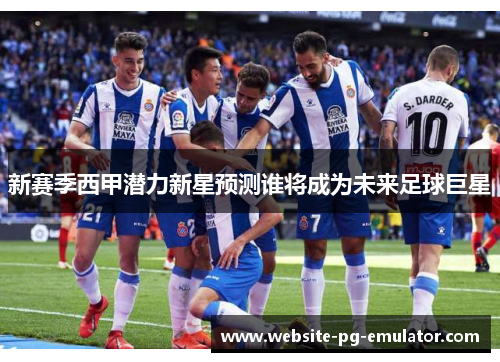 新赛季西甲潜力新星预测谁将成为未来足球巨星 新赛季西甲潜力新星预测谁将成为未来足球巨星