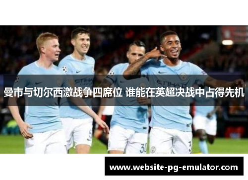 曼市与切尔西激战争四席位 谁能在英超决战中占得先机 曼市与切尔西激战争四席位 谁能在英超决战中占得先机