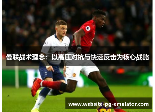 曼联战术理念:以高压对抗与快速反击为核心战略 曼联战术理念:以高压对抗与快速反击为核心战略