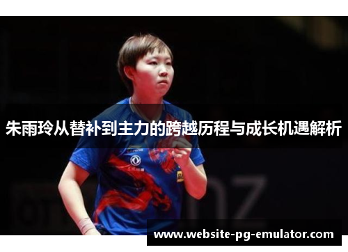 朱雨玲从替补到主力的跨越历程与成长机遇解析 朱雨玲从替补到主力的跨越历程与成长机遇解析