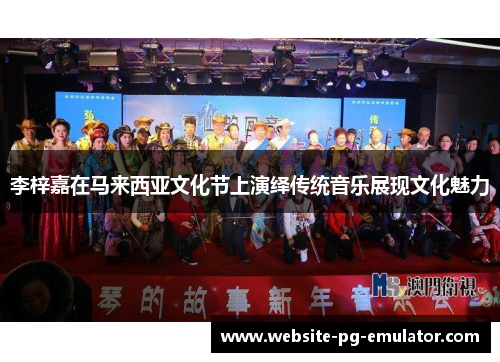 李梓嘉在马来西亚文化节上演绎传统音乐展现文化魅力 李梓嘉在马来西亚文化节上演绎传统音乐展现文化魅力