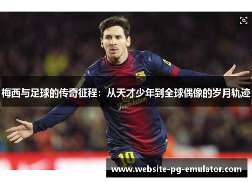 梅西与足球的传奇征程：从天才少年到全球偶像的岁月轨迹