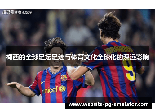 梅西的全球足坛足迹与体育文化全球化的深远影响