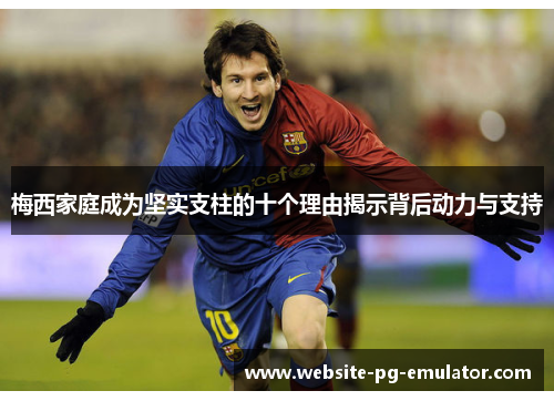 梅西家庭成为坚实支柱的十个理由揭示背后动力与支持 梅西家庭成为坚实支柱的十个理由揭示背后动力与支持