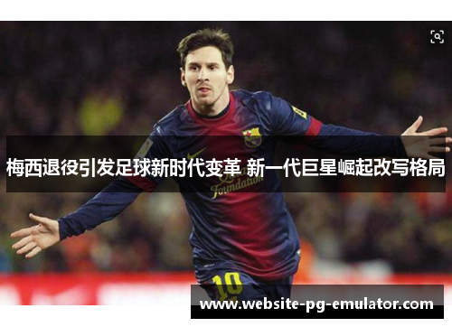 梅西退役引发足球新时代变革 新一代巨星崛起改写格局 梅西退役引发足球新时代变革 新一代巨星崛起改写格局