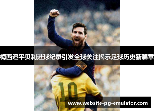 梅西追平贝利进球纪录引发全球关注揭示足球历史新篇章 梅西追平贝利进球纪录引发全球关注揭示足球历史新篇章