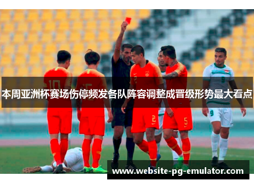 本周亚洲杯赛场伤停频发各队阵容调整成晋级形势最大看点