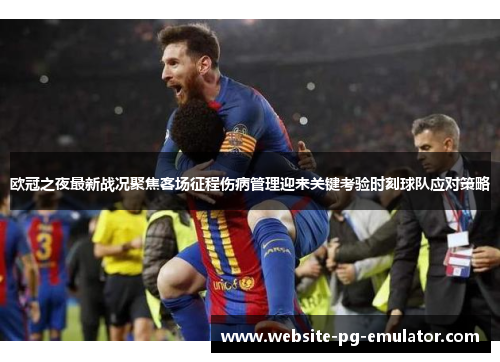 欧冠之夜最新战况聚焦客场征程伤病管理迎来关键考验时刻球队应对策略