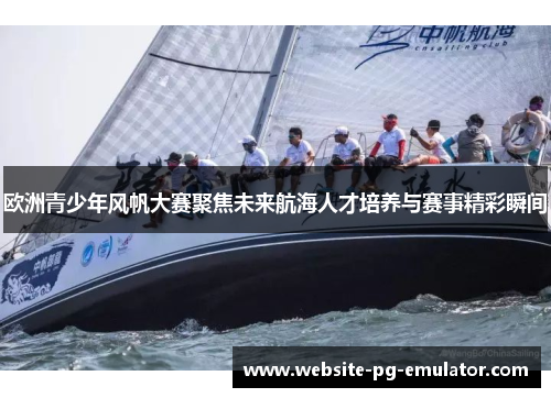 欧洲青少年风帆大赛聚焦未来航海人才培养与赛事精彩瞬间