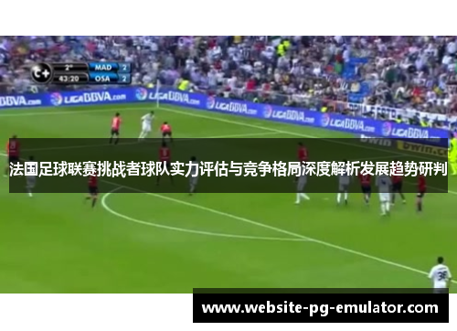 法国足球联赛挑战者球队实力评估与竞争格局深度解析发展趋势研判
