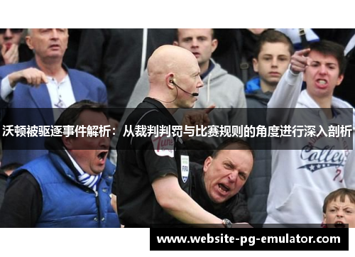 沃顿被驱逐事件解析：从裁判判罚与比赛规则的角度进行深入剖析