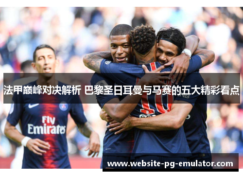 法甲巅峰对决解析 巴黎圣日耳曼与马赛的五大精彩看点