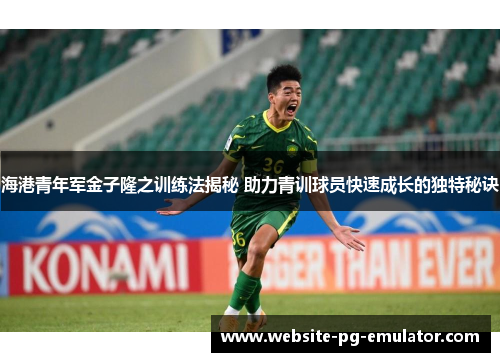 海港青年军金子隆之训练法揭秘 助力青训球员快速成长的独特秘诀