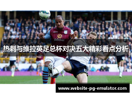 热刺与维拉英足总杯对决五大精彩看点分析