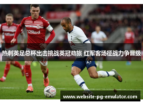 热刺英足总杯出击挑战英冠劲旅 红军客场征战力争晋级