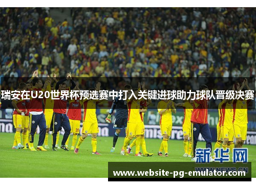 瑞安在U20世界杯预选赛中打入关键进球助力球队晋级决赛