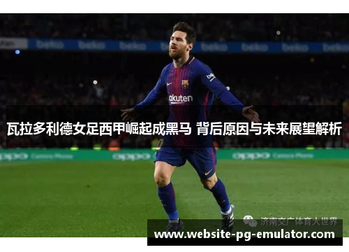 瓦拉多利德女足西甲崛起成黑马 背后原因与未来展望解析
