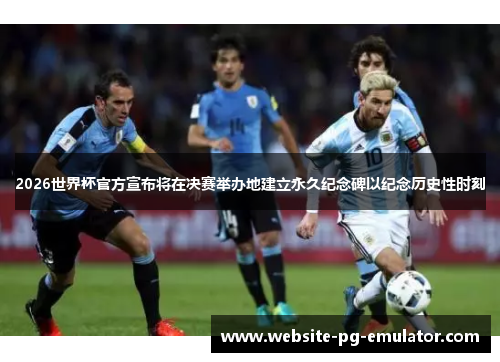 2026世界杯官方宣布将在决赛举办地建立永久纪念碑以纪念历史性时刻