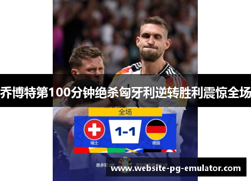 乔博特第100分钟绝杀匈牙利逆转胜利震惊全场