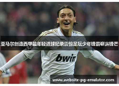 亚马尔创造西甲最年轻进球纪录震惊足坛少年锋霸崭露锋芒