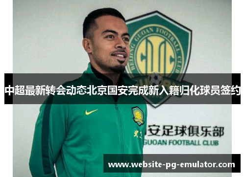 中超最新转会动态北京国安完成新入籍归化球员签约