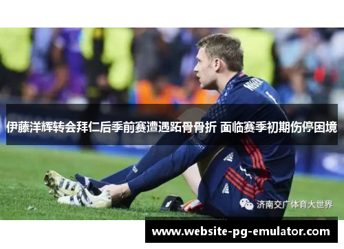 伊藤洋辉转会拜仁后季前赛遭遇跖骨骨折 面临赛季初期伤停困境