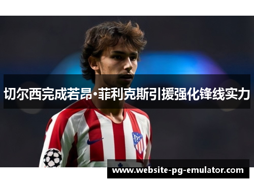 切尔西完成若昂·菲利克斯引援强化锋线实力