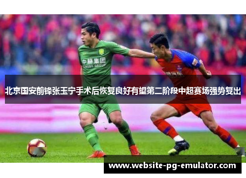 北京国安前锋张玉宁手术后恢复良好有望第二阶段中超赛场强势复出