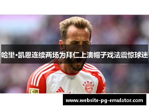 哈里·凯恩连续两场为拜仁上演帽子戏法震惊球迷