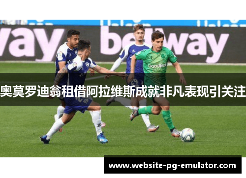 奥莫罗迪翁租借阿拉维斯成就非凡表现引关注