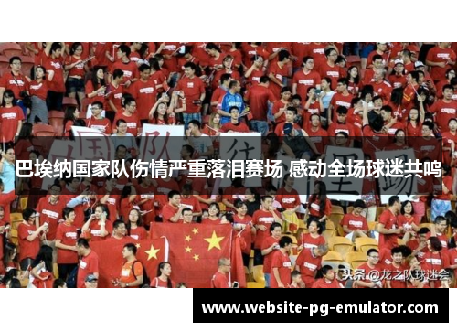 巴埃纳国家队伤情严重落泪赛场 感动全场球迷共鸣