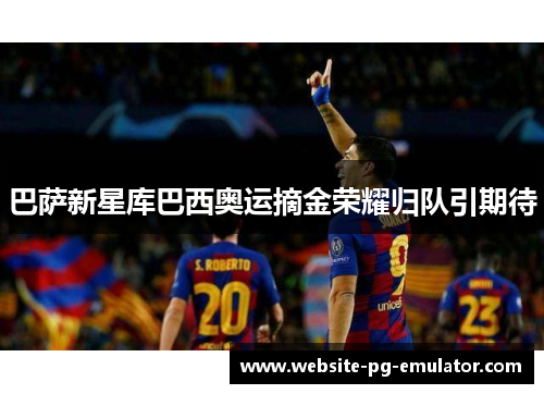 巴萨新星库巴西奥运摘金荣耀归队引期待