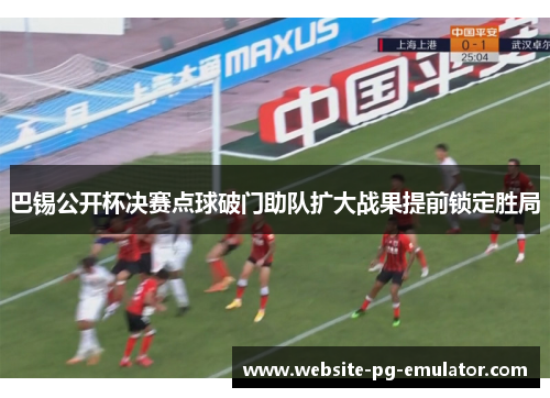 巴锡公开杯决赛点球破门助队扩大战果提前锁定胜局