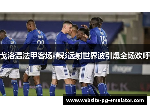 戈洛温法甲客场精彩远射世界波引爆全场欢呼