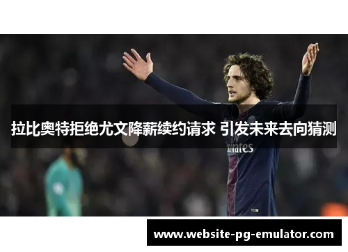 拉比奥特拒绝尤文降薪续约请求 引发未来去向猜测