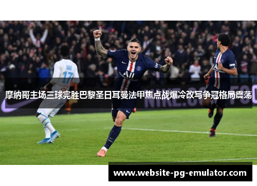 摩纳哥主场三球完胜巴黎圣日耳曼法甲焦点战爆冷改写争冠格局震荡