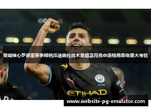 曼城核心罗德里赛季报销瓜迪奥拉战术重组蓝月亮中场格局面临重大考验