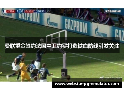 曼联重金签约法国中卫约罗打造铁血防线引发关注 曼联重金签约法国中卫约罗打造铁血防线引发关注