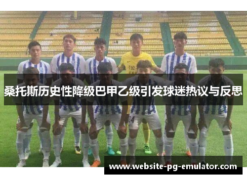 桑托斯历史性降级巴甲乙级引发球迷热议与反思 桑托斯历史性降级巴甲乙级引发球迷热议与反思