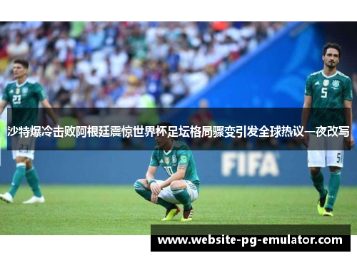 沙特爆冷击败阿根廷震惊世界杯足坛格局骤变引发全球热议一夜改写 沙特爆冷击败阿根廷震惊世界杯足坛格局骤变引发全球热议一夜改写